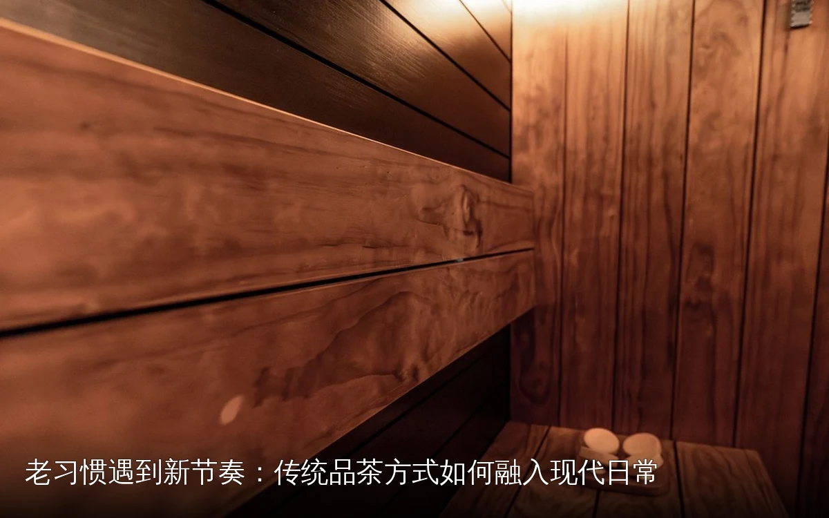 老习惯遇到新节奏：传统品茶方式如何融入现代日常